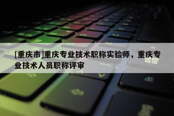 [重慶市]重慶專業(yè)技術(shù)職稱實(shí)驗(yàn)師，重慶專業(yè)技術(shù)人員職稱評(píng)審