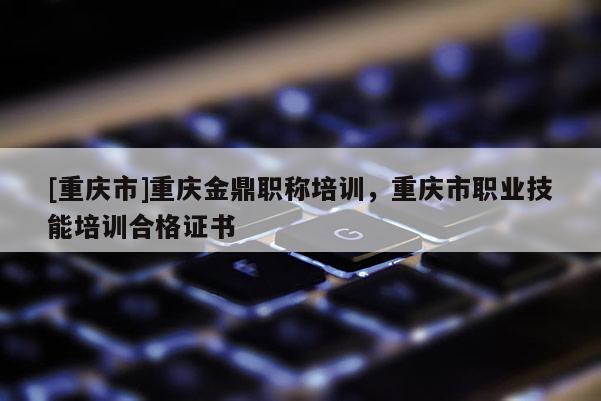 [重慶市]重慶金鼎職稱培訓(xùn)，重慶市職業(yè)技能培訓(xùn)合格證書
