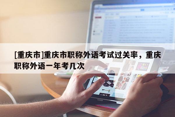 [重慶市]重慶市職稱外語考試過關(guān)率，重慶職稱外語一年考幾次