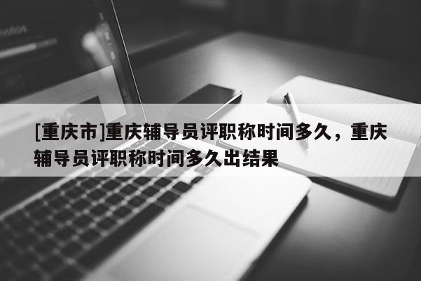 [重慶市]重慶輔導(dǎo)員評(píng)職稱時(shí)間多久，重慶輔導(dǎo)員評(píng)職稱時(shí)間多久出結(jié)果