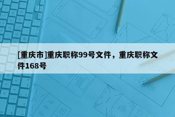 [重慶市]重慶職稱99號文件，重慶職稱文件168號