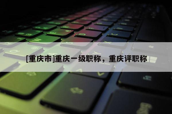 [重慶市]重慶一級職稱，重慶評職稱