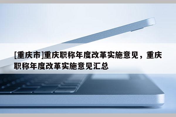 [重慶市]重慶職稱年度改革實施意見，重慶職稱年度改革實施意見匯總