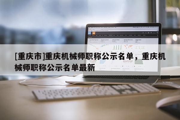 [重慶市]重慶機(jī)械師職稱公示名單，重慶機(jī)械師職稱公示名單最新