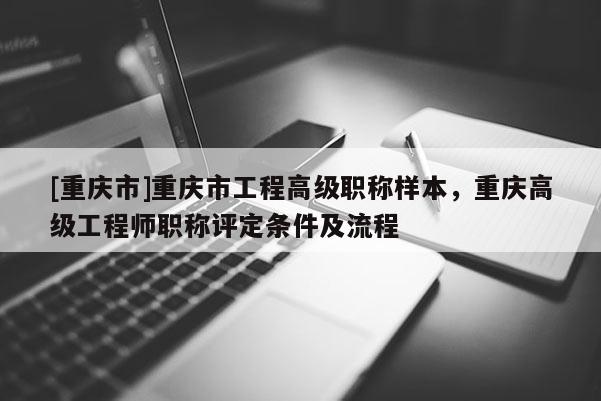[重慶市]重慶市工程高級職稱樣本，重慶高級工程師職稱評定條件及流程