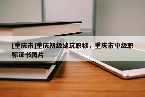 [重慶市]重慶初級建筑職稱，重慶市中級職稱證書圖片