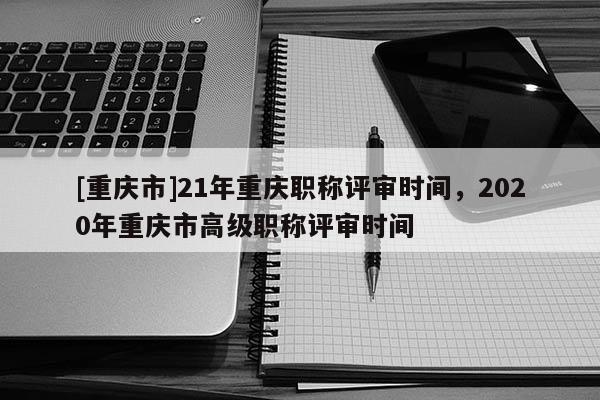 [重慶市]21年重慶職稱評(píng)審時(shí)間，2020年重慶市高級(jí)職稱評(píng)審時(shí)間