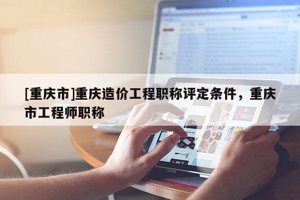 [重慶市]重慶造價(jià)工程職稱(chēng)評(píng)定條件，重慶市工程師職稱(chēng)