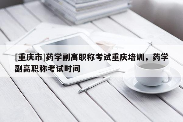 [重慶市]藥學(xué)副高職稱考試重慶培訓(xùn)，藥學(xué)副高職稱考試時間