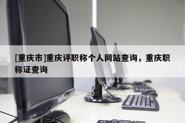 [重慶市]重慶評(píng)職稱個(gè)人網(wǎng)站查詢，重慶職稱證查詢