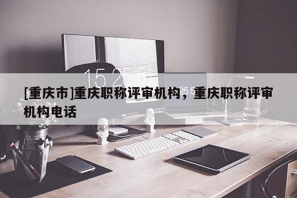 [重慶市]重慶職稱評審機構(gòu)，重慶職稱評審機構(gòu)電話