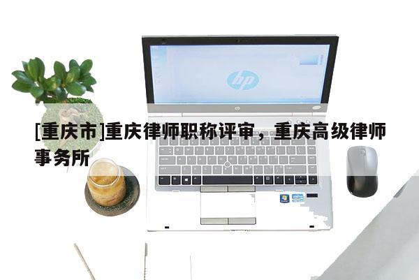 [重慶市]重慶律師職稱評審，重慶高級律師事務所