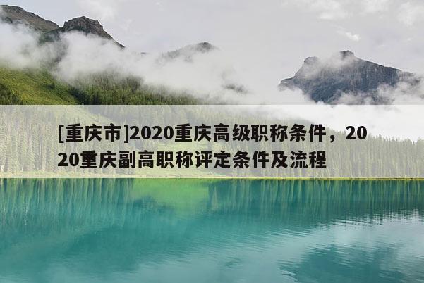 [重慶市]2020重慶高級(jí)職稱條件，2020重慶副高職稱評(píng)定條件及流程
