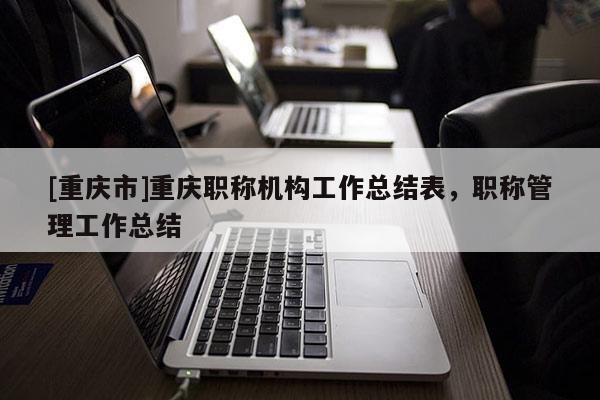 [重慶市]重慶職稱機(jī)構(gòu)工作總結(jié)表，職稱管理工作總結(jié)