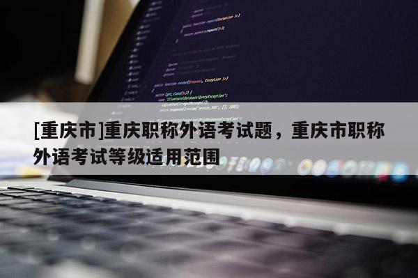 [重慶市]重慶職稱外語考試題，重慶市職稱外語考試等級(jí)適用范圍