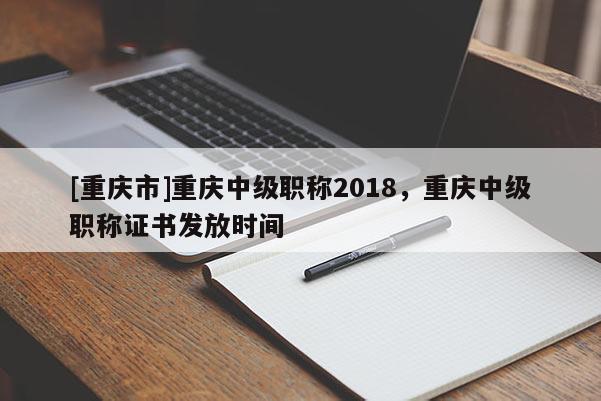 [重慶市]重慶中級(jí)職稱2018，重慶中級(jí)職稱證書(shū)發(fā)放時(shí)間