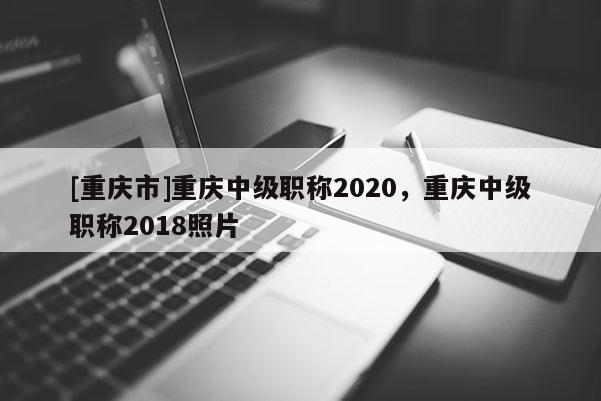 [重慶市]重慶中級職稱2020，重慶中級職稱2018照片