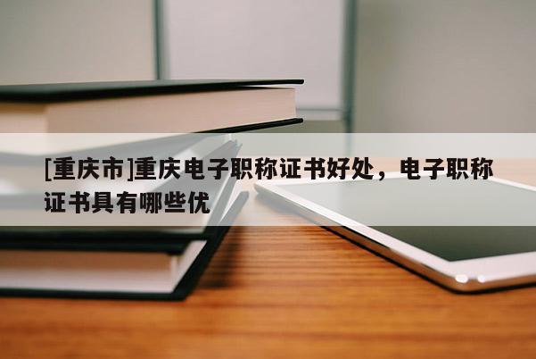 [重慶市]重慶電子職稱證書好處，電子職稱證書具有哪些優(yōu)