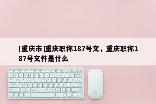 [重慶市]重慶職稱187號文，重慶職稱187號文件是什么