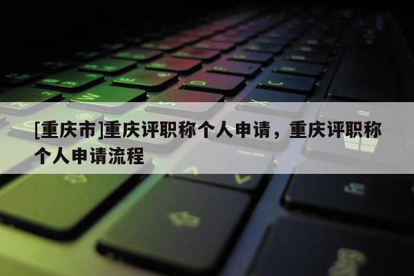 [重慶市]重慶評職稱個人申請，重慶評職稱個人申請流程