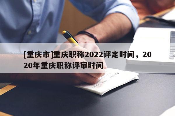 [重慶市]重慶職稱2022評(píng)定時(shí)間，2020年重慶職稱評(píng)審時(shí)間
