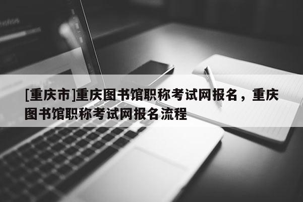 [重慶市]重慶圖書館職稱考試網(wǎng)報名，重慶圖書館職稱考試網(wǎng)報名流程
