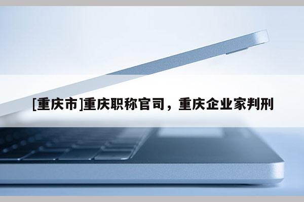 [重慶市]重慶職稱官司，重慶企業(yè)家判刑