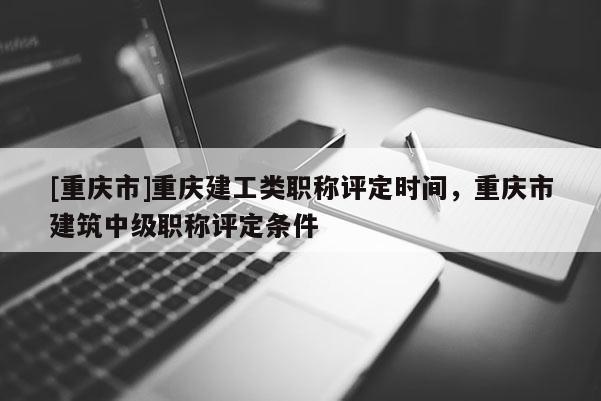 [重慶市]重慶建工類職稱評定時間，重慶市建筑中級職稱評定條件