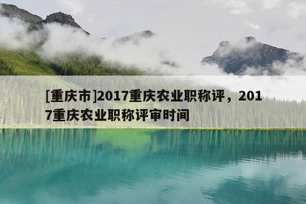 [重慶市]2017重慶農(nóng)業(yè)職稱評，2017重慶農(nóng)業(yè)職稱評審時間
