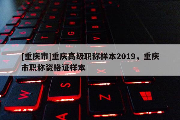 [重慶市]重慶高級(jí)職稱樣本2019，重慶市職稱資格證樣本