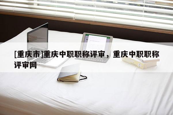 [重慶市]重慶中職職稱評(píng)審，重慶中職職稱評(píng)審網(wǎng)