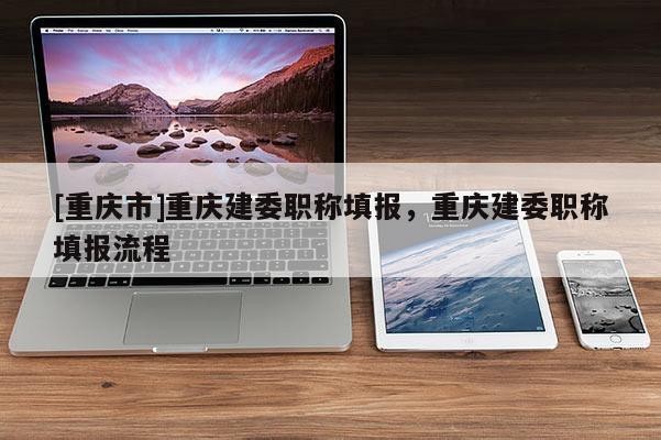 [重慶市]重慶建委職稱填報，重慶建委職稱填報流程