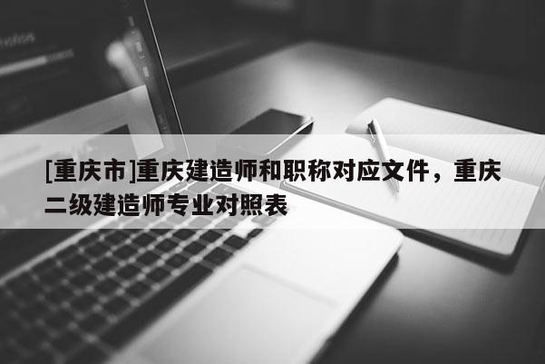 [重慶市]重慶建造師和職稱對(duì)應(yīng)文件，重慶二級(jí)建造師專業(yè)對(duì)照表
