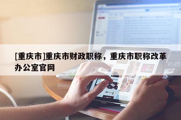 [重慶市]重慶市財(cái)政職稱，重慶市職稱改革辦公室官網(wǎng)