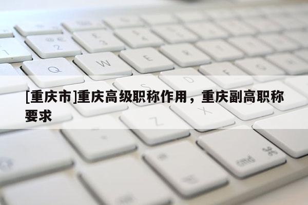 [重慶市]重慶高級職稱作用，重慶副高職稱要求