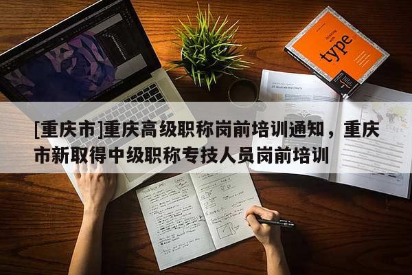[重慶市]重慶高級職稱崗前培訓(xùn)通知，重慶市新取得中級職稱專技人員崗前培訓(xùn)