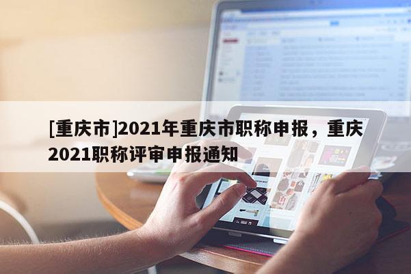 [重慶市]2021年重慶市職稱申報(bào)，重慶2021職稱評(píng)審申報(bào)通知
