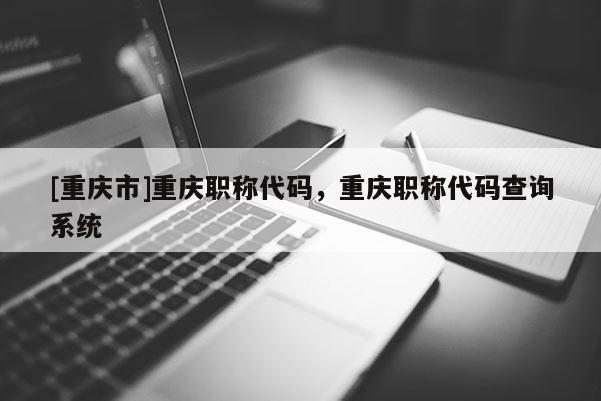[重慶市]重慶職稱(chēng)代碼，重慶職稱(chēng)代碼查詢(xún)系統(tǒng)