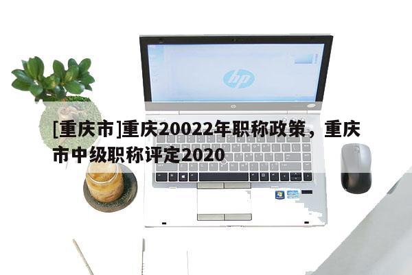 [重慶市]重慶20022年職稱(chēng)政策，重慶市中級(jí)職稱(chēng)評(píng)定2020