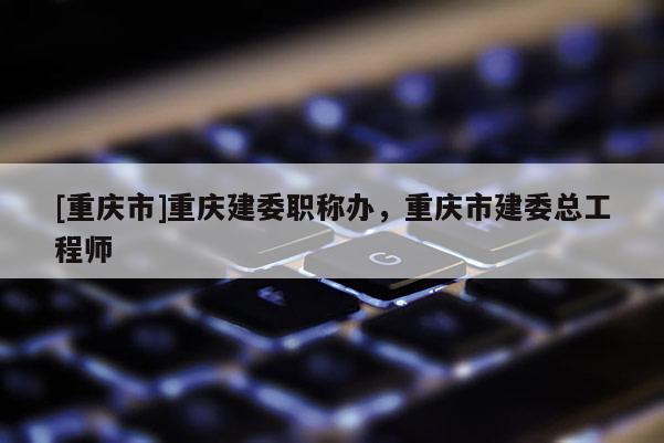[重慶市]重慶建委職稱辦，重慶市建委總工程師