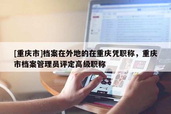 [重慶市]檔案在外地的在重慶憑職稱(chēng)，重慶市檔案管理員評(píng)定高級(jí)職稱(chēng)