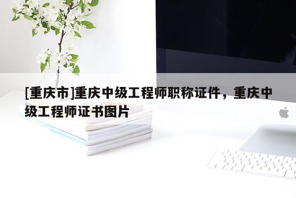 [重慶市]重慶中級工程師職稱證件，重慶中級工程師證書圖片