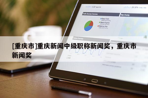 [重慶市]重慶新聞中級(jí)職稱新聞獎(jiǎng)，重慶市新聞獎(jiǎng)