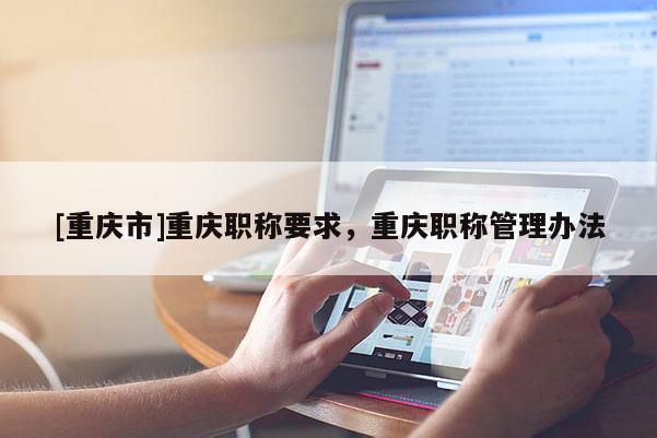[重慶市]重慶職稱要求，重慶職稱管理辦法