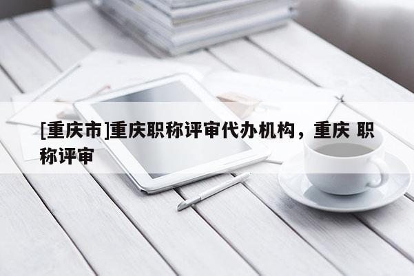[重慶市]重慶職稱評審代辦機構(gòu)，重慶 職稱評審