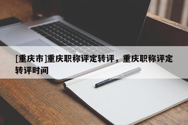 [重慶市]重慶職稱評(píng)定轉(zhuǎn)評(píng)，重慶職稱評(píng)定轉(zhuǎn)評(píng)時(shí)間