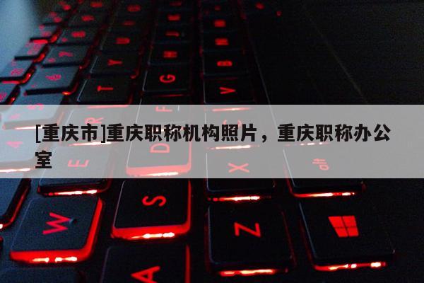 [重慶市]重慶職稱機構(gòu)照片，重慶職稱辦公室