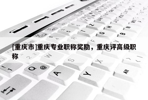 [重慶市]重慶專業(yè)職稱獎(jiǎng)勵(lì)，重慶評(píng)高級(jí)職稱