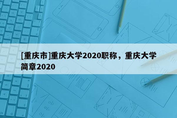 [重慶市]重慶大學(xué)2020職稱，重慶大學(xué)簡(jiǎn)章2020