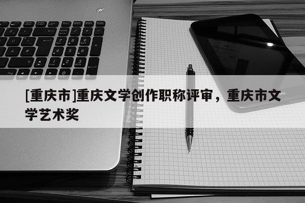 [重慶市]重慶文學(xué)創(chuàng)作職稱評(píng)審，重慶市文學(xué)藝術(shù)獎(jiǎng)